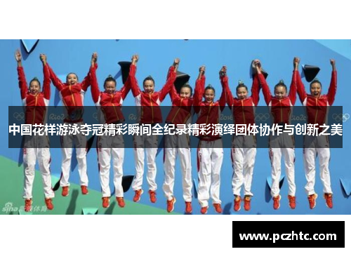中国花样游泳夺冠精彩瞬间全纪录精彩演绎团体协作与创新之美