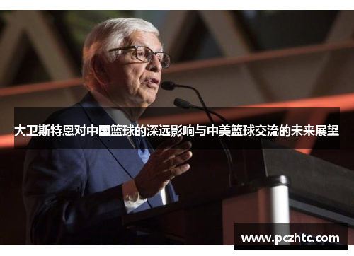 大卫斯特恩对中国篮球的深远影响与中美篮球交流的未来展望