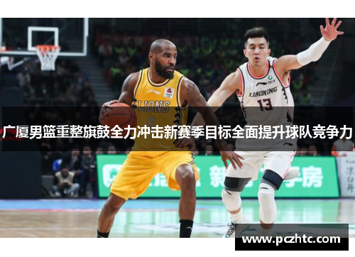 广厦男篮重整旗鼓全力冲击新赛季目标全面提升球队竞争力
