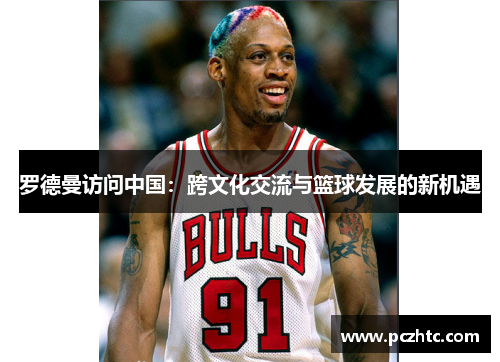 罗德曼访问中国：跨文化交流与篮球发展的新机遇