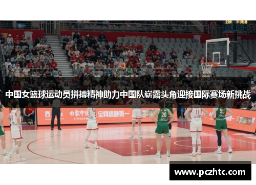 中国女篮球运动员拼搏精神助力中国队崭露头角迎接国际赛场新挑战
