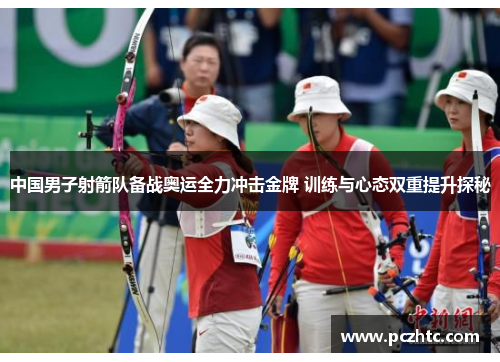 中国男子射箭队备战奥运全力冲击金牌 训练与心态双重提升探秘