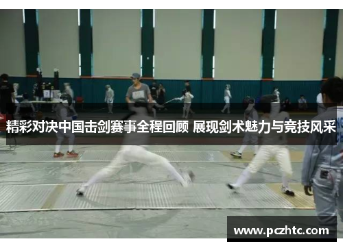 精彩对决中国击剑赛事全程回顾 展现剑术魅力与竞技风采
