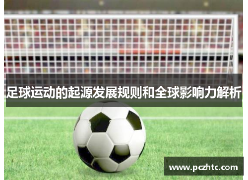 足球运动的起源发展规则和全球影响力解析