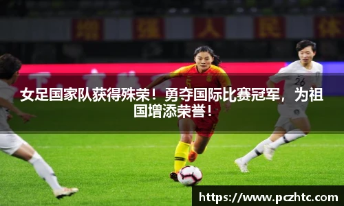 女足国家队获得殊荣！勇夺国际比赛冠军，为祖国增添荣誉！