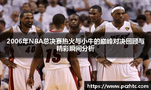 2006年NBA总决赛热火与小牛的巅峰对决回顾与精彩瞬间分析