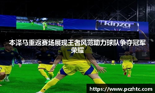 本泽马重返赛场展现王者风范助力球队争夺冠军荣耀