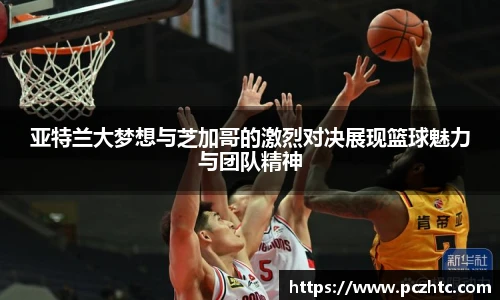亚特兰大梦想与芝加哥的激烈对决展现篮球魅力与团队精神