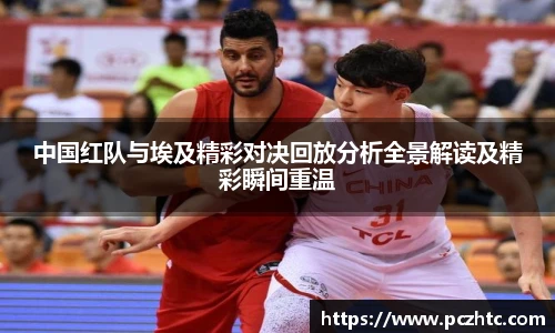 中国红队与埃及精彩对决回放分析全景解读及精彩瞬间重温
