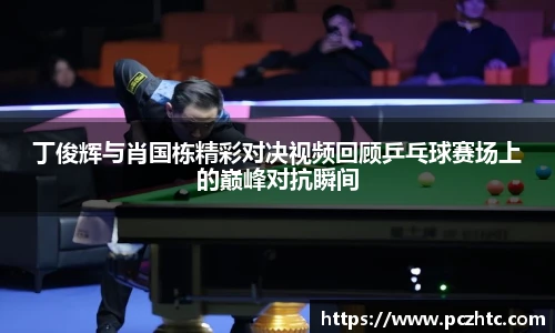 丁俊辉与肖国栋精彩对决视频回顾乒乓球赛场上的巅峰对抗瞬间